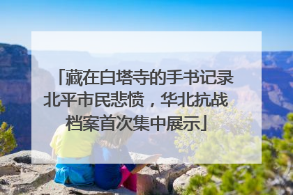 藏在白塔寺的手书记录北平市民悲愤，华北抗战档案首次集中展示