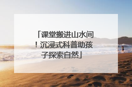 课堂搬进山水间！沉浸式科普助孩子探索自然