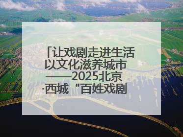 让戏剧走进生活 以文化滋养城市——2025北京·西城“百姓戏剧展演”预热开启