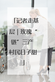 记者走基层｜玫瑰“链”三产 村民日子甜