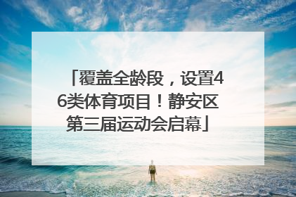 覆盖全龄段，设置46类体育项目！静安区第三届运动会启幕