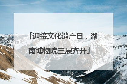 迎接文化遗产日，湖南博物院三展齐开