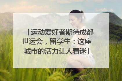 运动爱好者期待成都世运会，留学生：这座城市的活力让人着迷