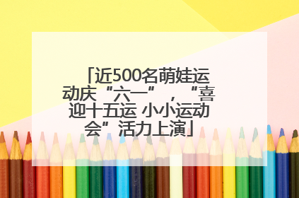 近500名萌娃运动庆“六一”，“喜迎十五运 小小运动会”活力上演