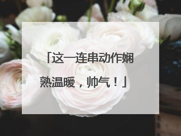 这一连串动作娴熟温暖，帅气！