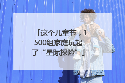 这个儿童节，1500组家庭玩起了“星际探险”