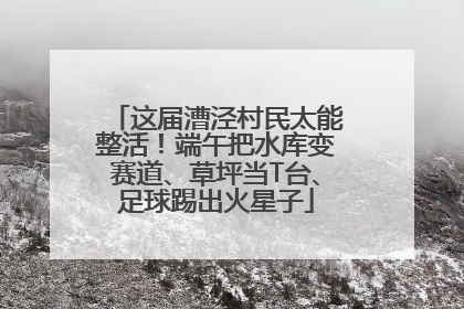 这届漕泾村民太能整活！端午把水库变赛道、草坪当T台、足球踢出火星子