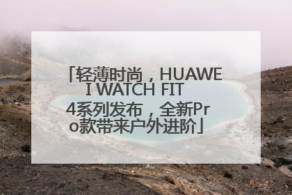 轻薄时尚，HUAWEI WATCH FIT 4系列发布，全新Pro款带来户外进阶
