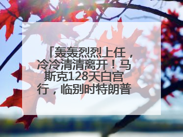 轰轰烈烈上任，冷冷清清离开！马斯克128天白宫行，临别时特朗普无回应