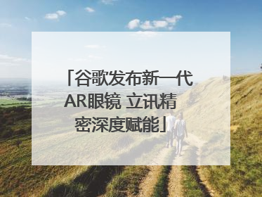 谷歌发布新一代AR眼镜 立讯精密深度赋能