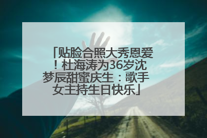 贴脸合照大秀恩爱！杜海涛为36岁沈梦辰甜蜜庆生：歌手女主持生日快乐