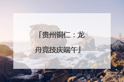 贵州铜仁：龙舟竞技庆端午