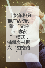 货车积分推广活动创新 “交通 + 助农” 模式，铺就乡村振兴“甜蜜路”
