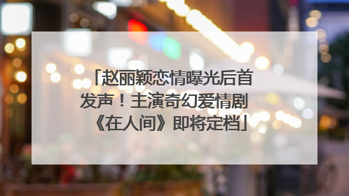 赵丽颖恋情曝光后首发声！主演奇幻爱情剧《在人间》即将定档