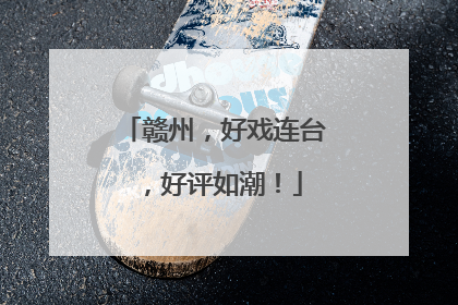 赣州，好戏连台，好评如潮！