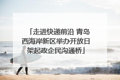 走进快递前沿 青岛西海岸新区举办开放日架起政企民沟通桥