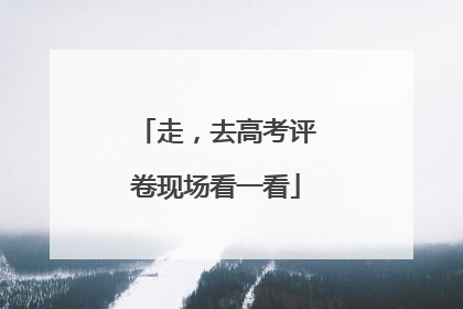 走，去高考评卷现场看一看