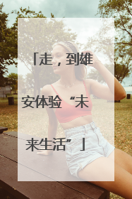 走，到雄安体验“未来生活”