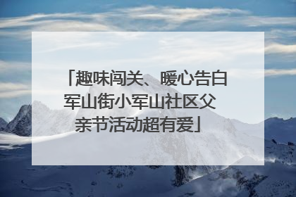 趣味闯关、暖心告白 军山街小军山社区父亲节活动超有爱