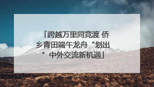 跨越万里同竞渡 侨乡青田端午龙舟“划出”中外交流新机遇