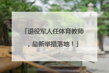 退役军人任体育教师，最新举措落地！