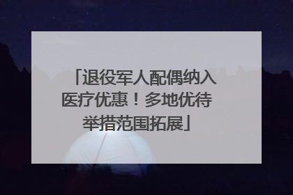 退役军人配偶纳入医疗优惠！多地优待举措范围拓展