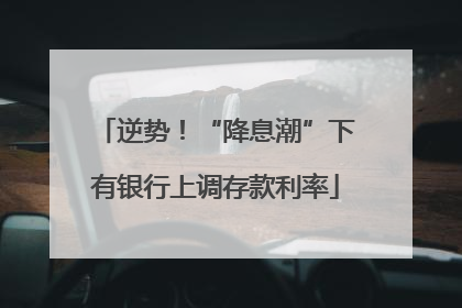 逆势！“降息潮”下有银行上调存款利率