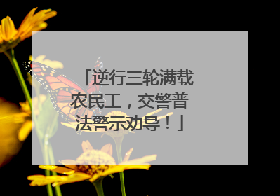 逆行三轮满载农民工，交警普法警示劝导！