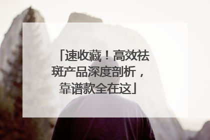 速收藏！高效祛斑产品深度剖析，靠谱款全在这
