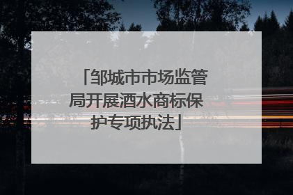邹城市市场监管局开展酒水商标保护专项执法