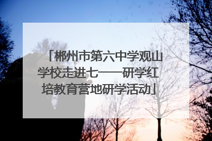 郴州市第六中学观山学校走进七一一研学红培教育营地研学活动
