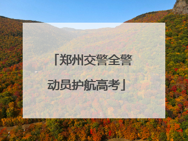 郑州交警全警动员护航高考