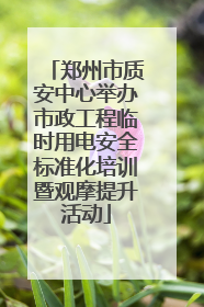 郑州市质安中心举办市政工程临时用电安全标准化培训暨观摩提升活动