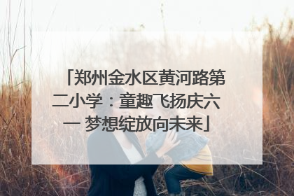 郑州金水区黄河路第二小学：童趣飞扬庆六一 梦想绽放向未来