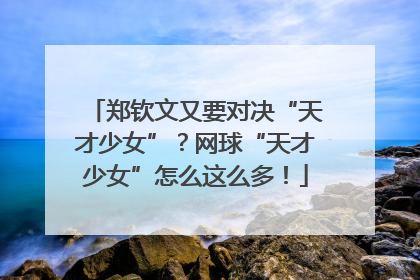 郑钦文又要对决“天才少女”？网球“天才少女”怎么这么多！
