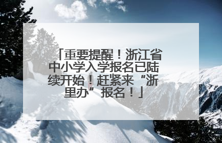 重要提醒！浙江省中小学入学报名已陆续开始！赶紧来“浙里办”报名！