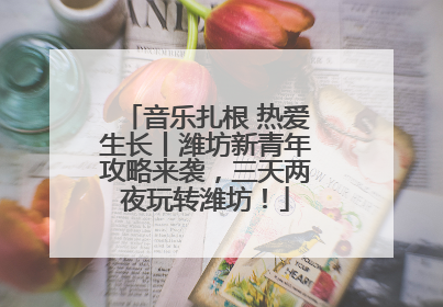音乐扎根 热爱生长丨潍坊新青年攻略来袭，三天两夜玩转潍坊！