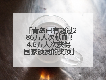 青岛已有超过286万人次献血！4.6万人次获得国家颁发的奖项