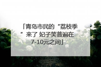青岛市民的“荔枝季”来了 妃子笑普遍在7-10元之间