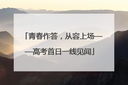 青春作答，从容上场——高考首日一线见闻