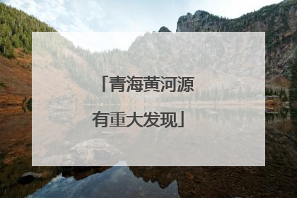 青海黄河源有重大发现