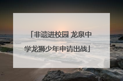 非遗进校园 龙泉中学龙狮少年申请出战