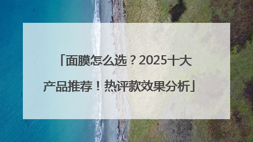 面膜怎么选？2025十大产品推荐！热评款效果分析