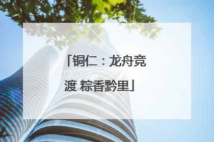 铜仁：龙舟竞渡 粽香黔里