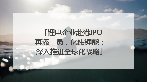 锂电企业赴港IPO再添一员，亿纬锂能：深入推进全球化战略