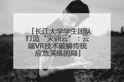 长江大学学生团队打造“灾训云”：云端VR技术破解传统应急演练困局