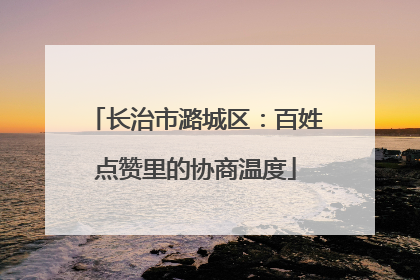 长治市潞城区：百姓点赞里的协商温度