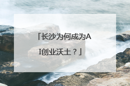 长沙为何成为AI创业沃土？