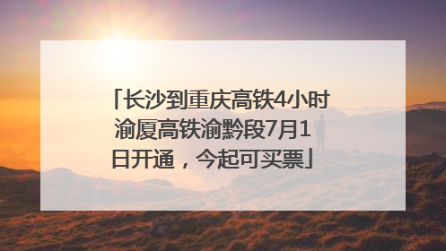 长沙到重庆高铁4小时 渝厦高铁渝黔段7月1日开通，今起可买票