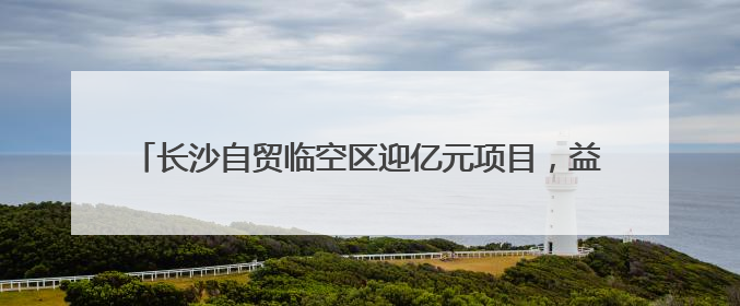 长沙自贸临空区迎亿元项目，益选佰联总部基地正式揭牌运营